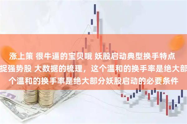 涨上策 很牛逼的宝贝哦 妖股启动典型换手特点 掌握首板换手率规律捕捉强势股 大数据的梳理，这个温和的换手率是绝大部分妖股启动的必要条件