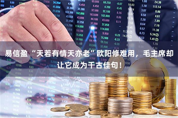 易信盈 “天若有情天亦老”欧阳修难用，毛主席却让它成为千古佳句！
