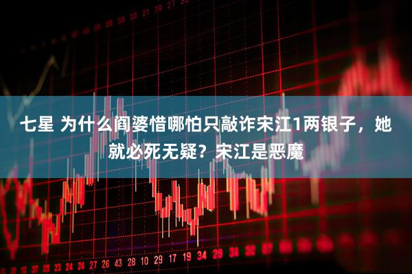 七星 为什么阎婆惜哪怕只敲诈宋江1两银子，她就必死无疑？宋江是恶魔