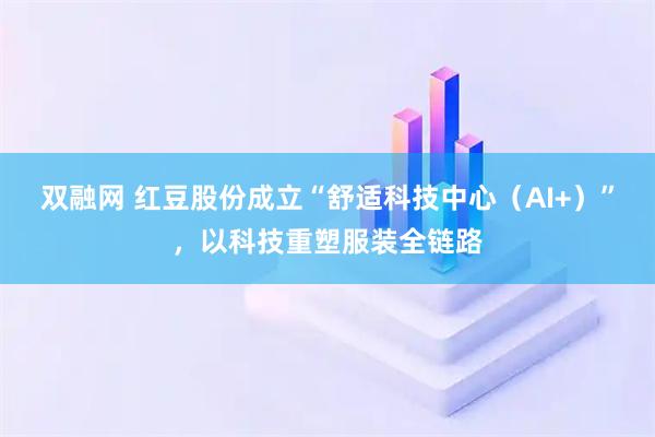 双融网 红豆股份成立“舒适科技中心（AI+）”，以科技重塑服装全链路