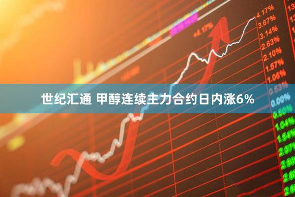 世纪汇通 甲醇连续主力合约日内涨6%