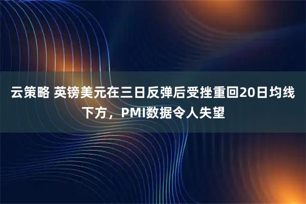 云策略 英镑美元在三日反弹后受挫重回20日均线下方，PMI数据令人失望