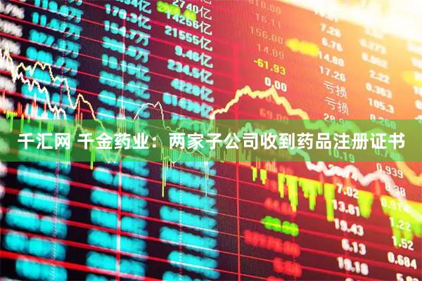 千汇网 千金药业：两家子公司收到药品注册证书