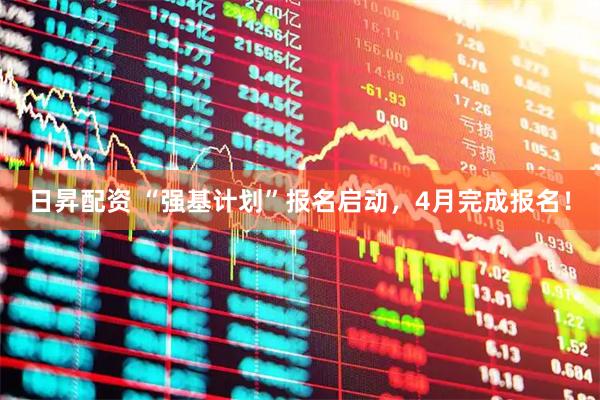 日昇配资 “强基计划”报名启动，4月完成报名！