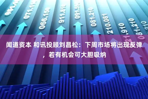 闻道资本 和讯投顾刘昌松：下周市场将出现反弹，若有机会可大胆吸纳